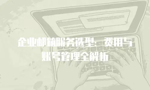企业邮箱服务选型：费用与账号管理全解析