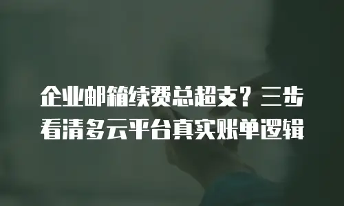 企业邮箱续费总超支？三步看清多云平台真实账单逻辑