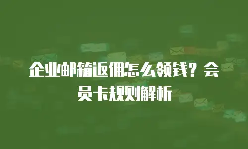 企业邮箱返佣怎么领钱？会员卡规则解析
