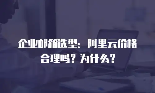 企业邮箱选型：阿里云价格合理吗？为什么？