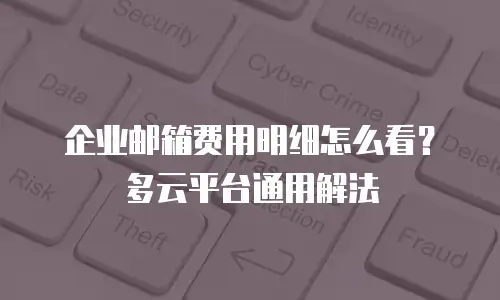 企业邮箱费用明细怎么看？多云平台通用解法