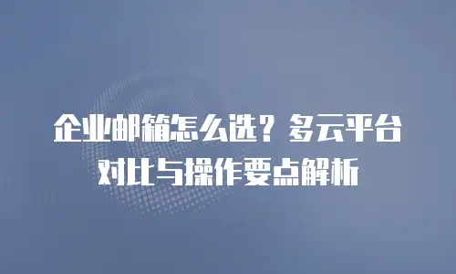 企业邮箱怎么选？多云平台对比与操作要点解析