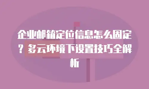 企业邮箱定位信息怎么固定？多云环境下设置技巧全解析