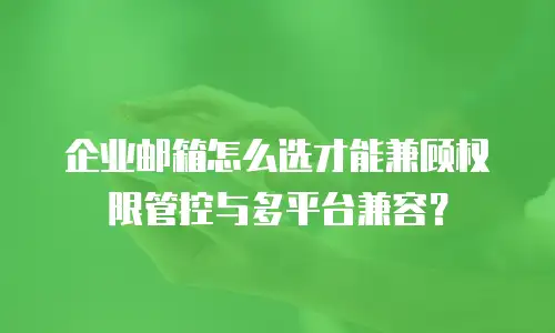 企业邮箱怎么选才能兼顾权限管控与多平台兼容？