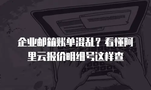 企业邮箱账单混乱？看懂阿里云报价明细号这样查