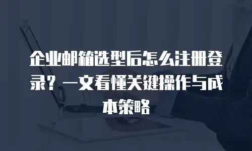 企业邮箱选型后怎么注册登录？一文看懂关键操作与成本策略