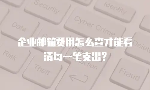 企业邮箱费用怎么查才能看清每一笔支出？