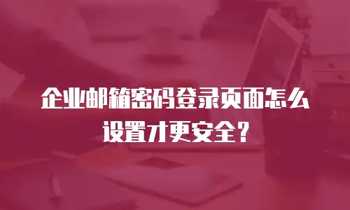 企业邮箱密码登录页面怎么设置才更安全？
