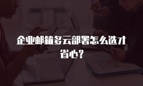企业邮箱多云部署怎么选才省心？