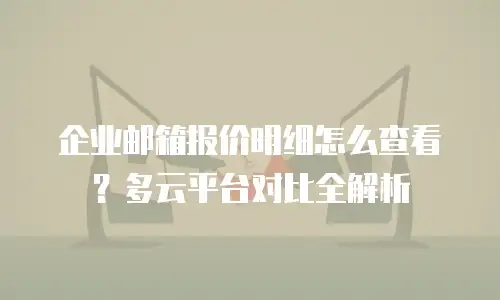 企业邮箱报价明细怎么查看?多云平台对比全解析
