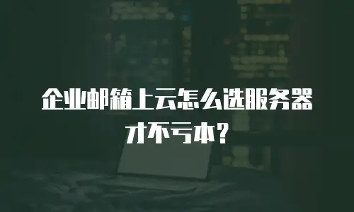 企业邮箱上云怎么选服务器才不亏本？