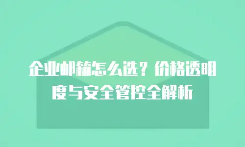 企业邮箱怎么选？价格透明度与安全管控全解析
