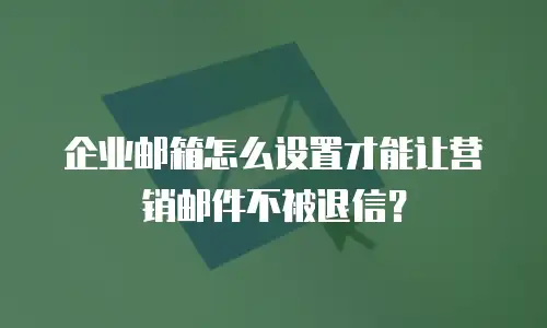 企业邮箱怎么设置才能让营销邮件不被退信?