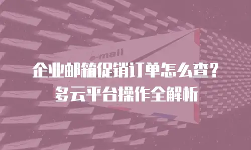 企业邮箱促销订单怎么查?多云平台操作全解析