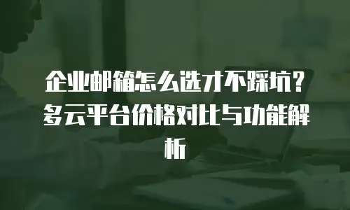 企业邮箱怎么选才不踩坑？多云平台价格对比与功能解析