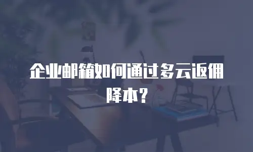 企业邮箱如何通过多云返佣降本？