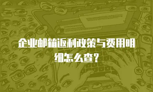 企业邮箱返利政策与费用明细怎么查？