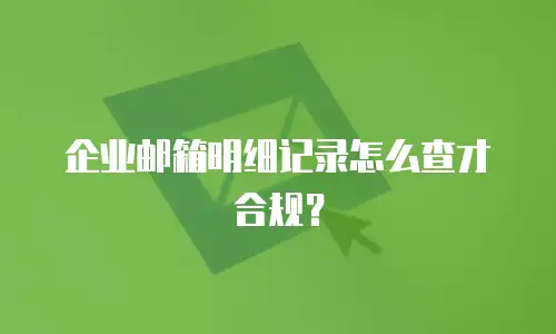 企业邮箱明细记录怎么查才合规?