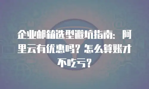 企业邮箱选型避坑指南：阿里云有优惠吗？怎么算账才不吃亏？