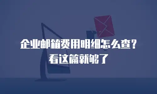 企业邮箱费用明细怎么查？看这篇就够了