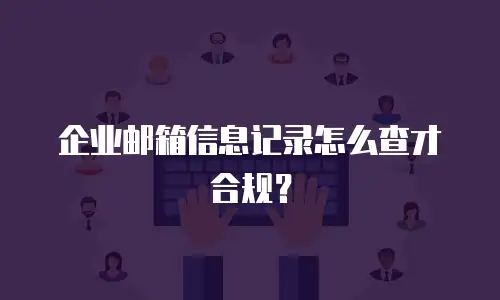 企业邮箱信息记录怎么查才合规?