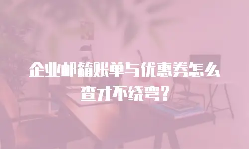 企业邮箱账单与优惠券怎么查才不绕弯？