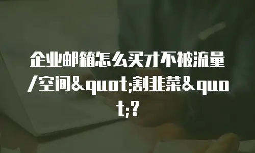 企业邮箱怎么买才不被流量/空间"割韭菜"？