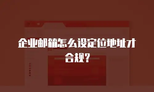 企业邮箱怎么设定位地址才合规？
