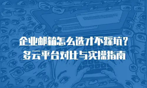 企业邮箱怎么选才不踩坑？多云平台对比与实操指南