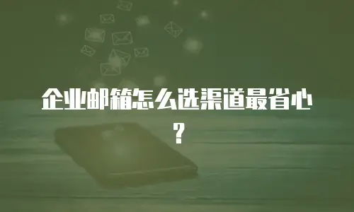 企业邮箱怎么选渠道最省心？