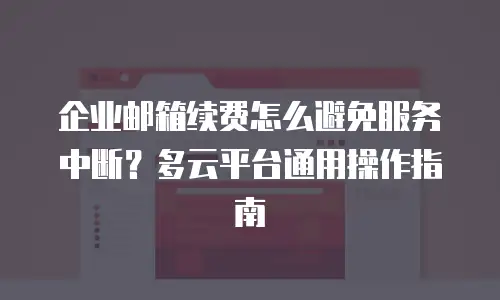 企业邮箱续费怎么避免服务中断？多云平台通用操作指南