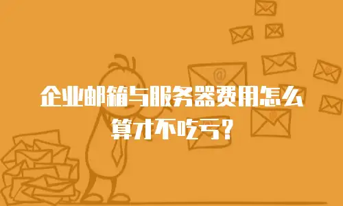 企业邮箱与服务器费用怎么算才不吃亏？