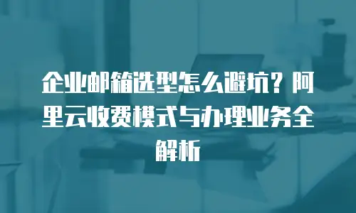 企业邮箱选型怎么避坑？阿里云收费模式与办理业务全解析