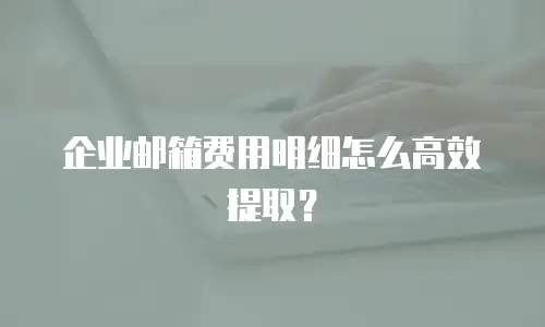 企业邮箱费用明细怎么高效提取？