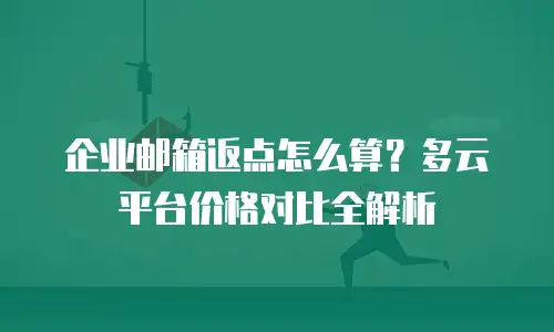 企业邮箱返点怎么算？多云平台价格对比全解析