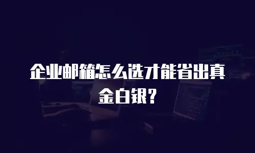 企业邮箱怎么选才能省出真金白银？