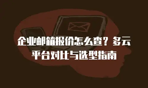 企业邮箱报价怎么查？多云平台对比与选型指南