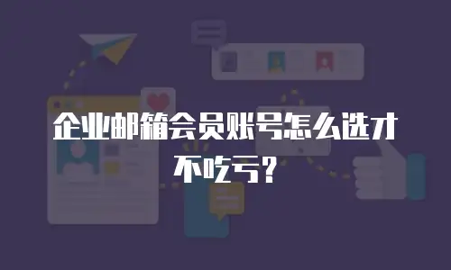 企业邮箱会员账号怎么选才不吃亏？