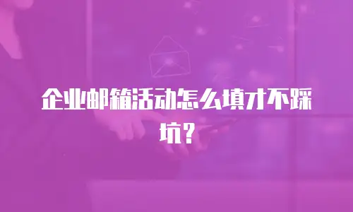 企业邮箱活动怎么填才不踩坑?