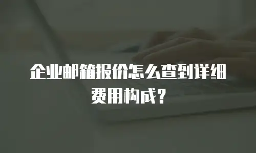 企业邮箱报价怎么查到详细费用构成？