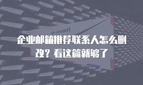 企业邮箱推荐联系人怎么删改？看这篇就够了