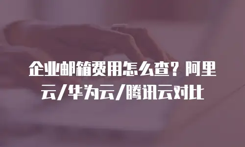 企业邮箱费用怎么查?阿里云/华为云/腾讯云对比