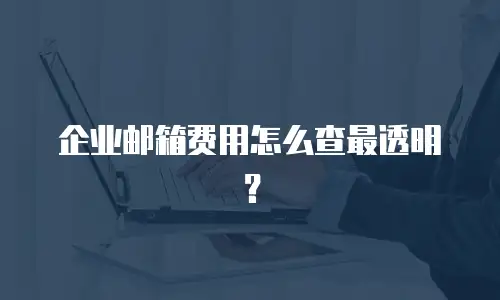企业邮箱费用怎么查最透明？