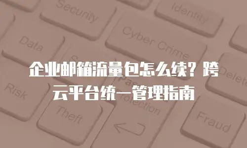 企业邮箱流量包怎么续？跨云平台统一管理指南