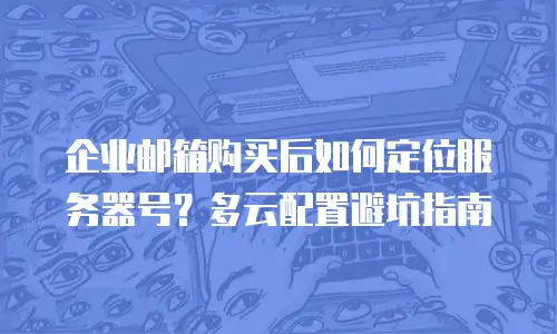企业邮箱购买后如何定位服务器号?多云配置避坑指南