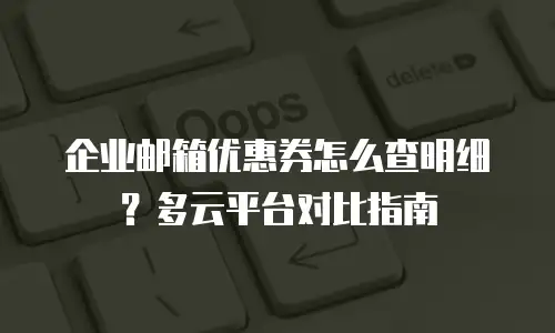 企业邮箱优惠券怎么查明细？多云平台对比指南