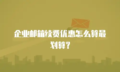 企业邮箱续费优惠怎么算最划算？