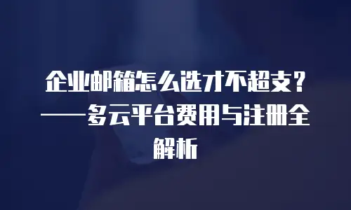 企业邮箱怎么选才不超支？&mdash;&mdash;多云平台费用与注册全解析