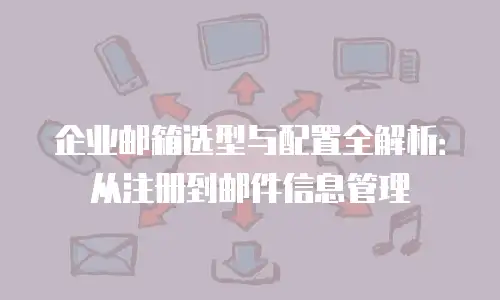 企业邮箱选型与配置全解析:从注册到邮件信息管理