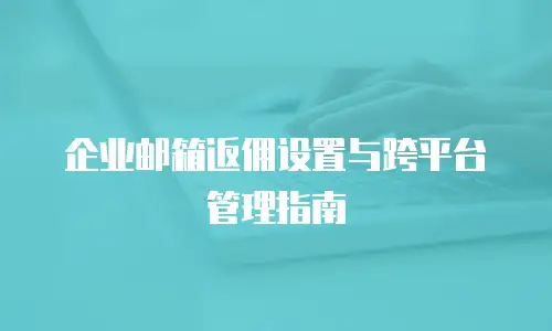 企业邮箱返佣设置与跨平台管理指南
